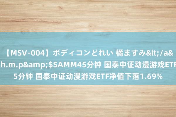 【MSV-004】ボディコンどれい 橘ますみ</a>1992-02-06h.m.p&$SAMM45分钟 国泰中证动漫游戏ETF净值下落1.69%