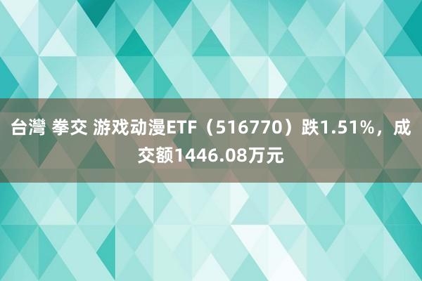 台灣 拳交 游戏动漫ETF（516770）跌1.51%，成交额1446.08万元