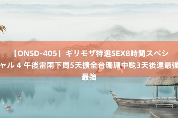 【ONSD-405】ギリモザ特選SEX8時間スペシャル 4 午後雷雨下周5天擴全台　珊珊中颱3天後達最強