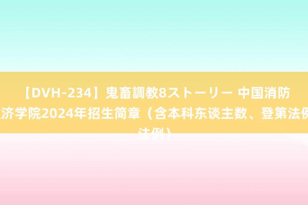 【DVH-234】鬼畜調教8ストーリー 中国消防救济学院2024年招生简章（含本科东谈主数、登第法例）