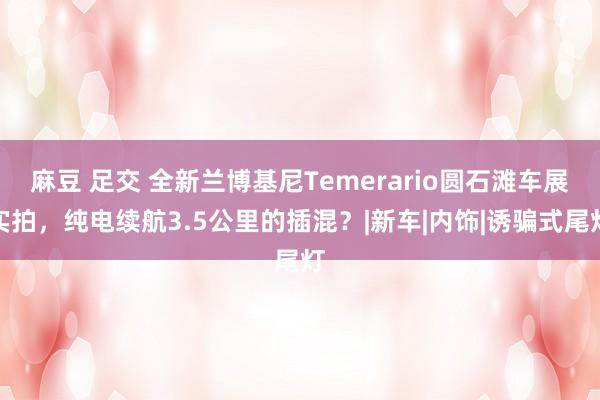 麻豆 足交 全新兰博基尼Temerario圆石滩车展实拍，纯电续航3.5公里的插混？|新车|内饰|诱骗式尾灯