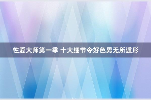 性爱大师第一季 十大细节令好色男无所遁形