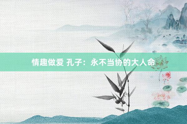 情趣做爱 孔子：永不当协的大人命