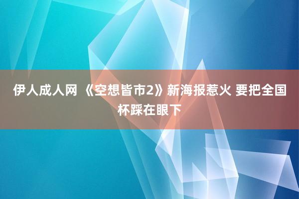 伊人成人网 《空想皆市2》新海报惹火 要把全国杯踩在眼下