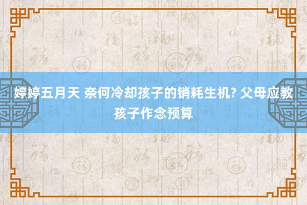 婷婷五月天 奈何冷却孩子的销耗生机? 父母应教孩子作念预算