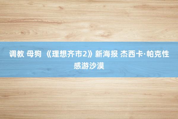 调教 母狗 《理想齐市2》新海报 杰西卡·帕克性感游沙漠