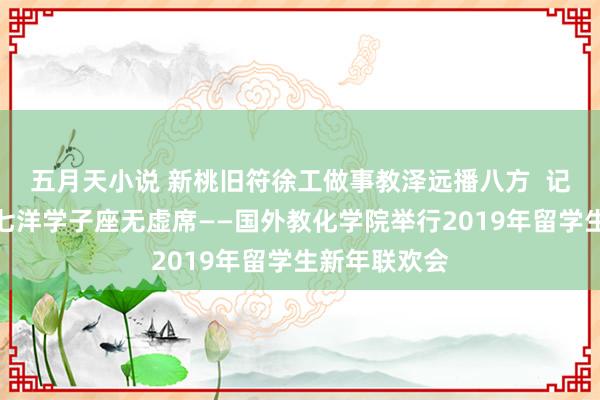 五月天小说 新桃旧符徐工做事教泽远播八方  记起今宵四洲七洋学子座无虚席——国外教化学院举行2019年留学生新年联欢会