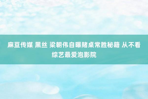 麻豆传媒 黑丝 梁朝伟自曝赌桌常胜秘籍 从不看综艺最爱泡影院