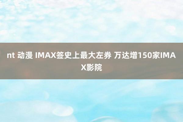 nt 动漫 IMAX签史上最大左券 万达增150家IMAX影院