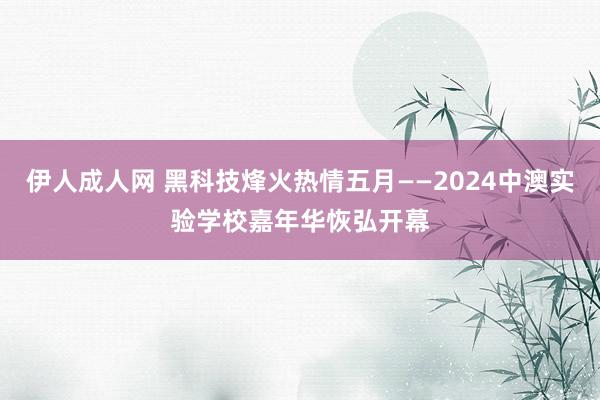 伊人成人网 黑科技烽火热情五月——2024中澳实验学校嘉年华恢弘开幕