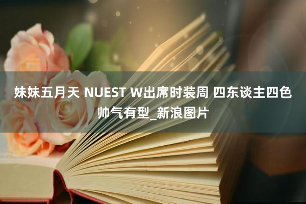 妹妹五月天 NUEST W出席时装周 四东谈主四色帅气有型_新浪图片