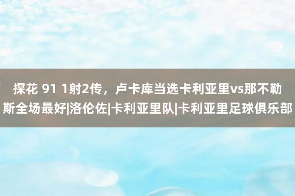 探花 91 1射2传，卢卡库当选卡利亚里vs那不勒斯全场最好|洛伦佐|卡利亚里队|卡利亚里足球俱乐部