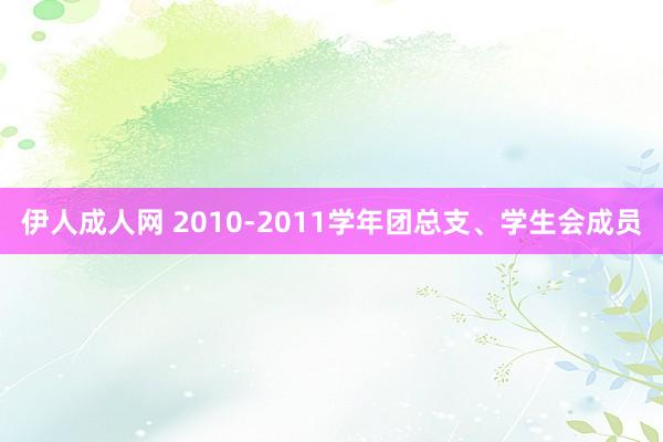 伊人成人网 2010-2011学年团总支、学生会成员