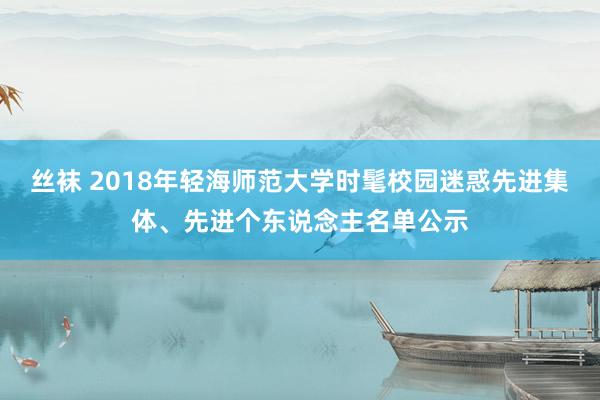 丝袜 2018年轻海师范大学时髦校园迷惑先进集体、先进个东说念主名单公示