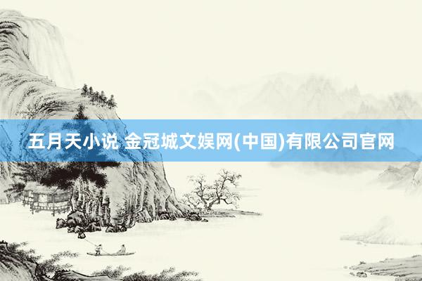 五月天小说 金冠城文娱网(中国)有限公司官网