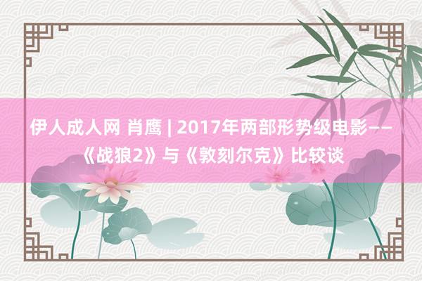 伊人成人网 肖鹰 | 2017年两部形势级电影——《战狼2》与《敦刻尔克》比较谈