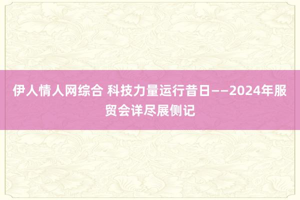 伊人情人网综合 科技力量运行昔日——2024年服贸会详尽展侧记