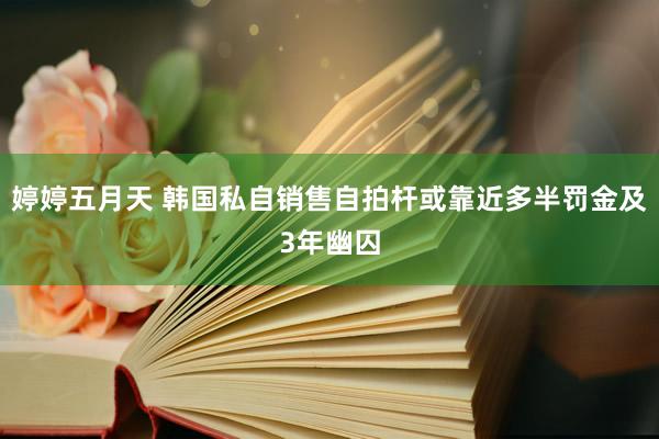 婷婷五月天 韩国私自销售自拍杆或靠近多半罚金及3年幽囚