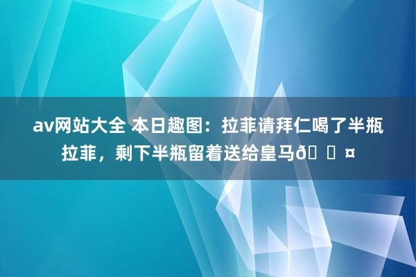 av网站大全 本日趣图：拉菲请拜仁喝了半瓶拉菲，剩下半瓶留着送给皇马😤