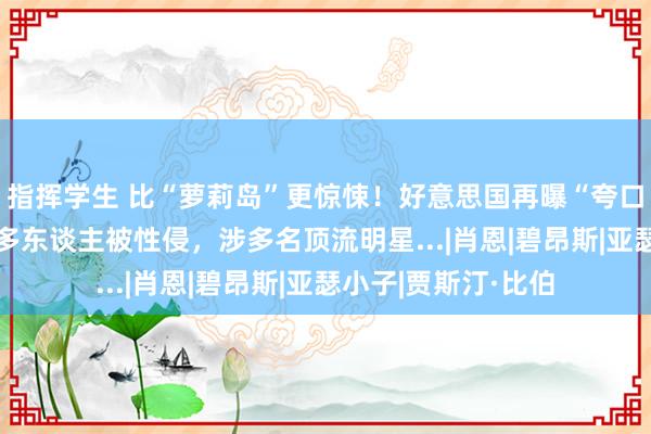 指挥学生 比“萝莉岛”更惊悚！好意思国再曝“夸口老爹名单”，120多东谈主被性侵，涉多名顶流明星...|肖恩|碧昂斯|亚瑟小子|贾斯汀·比伯