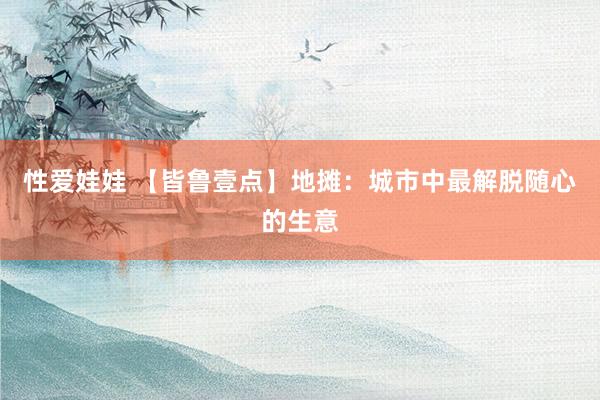 性爱娃娃 【皆鲁壹点】地摊：城市中最解脱随心的生意