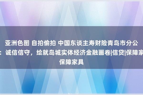 亚洲色图 自拍偷拍 中国东谈主寿财险青岛市分公司：诚信信守，绘就岛城实体经济金融画卷|信贷|保障家具