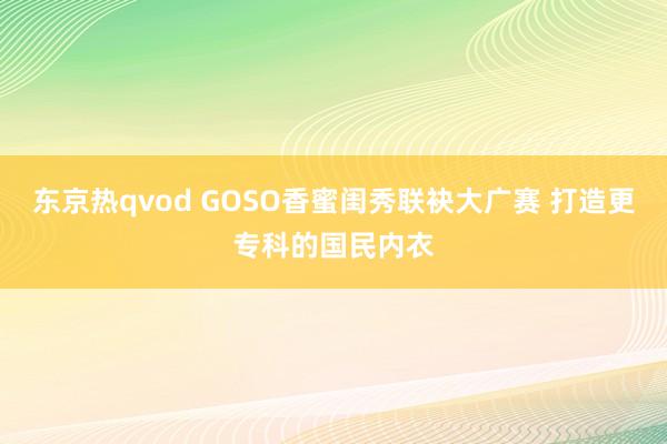 东京热qvod GOSO香蜜闺秀联袂大广赛 打造更专科的国民内衣