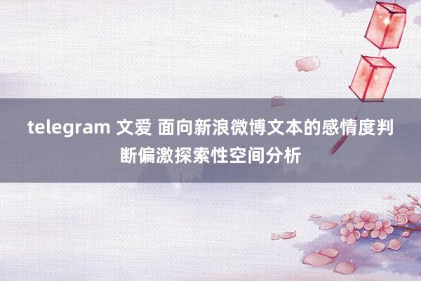 telegram 文爱 面向新浪微博文本的感情度判断偏激探索性空间分析