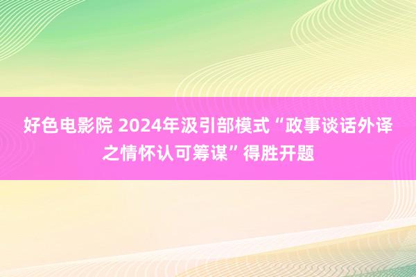 好色电影院 2024年汲引部模式“政事谈话外译之情怀认可筹谋”得胜开题