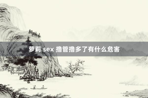 萝莉 sex 撸管撸多了有什么危害